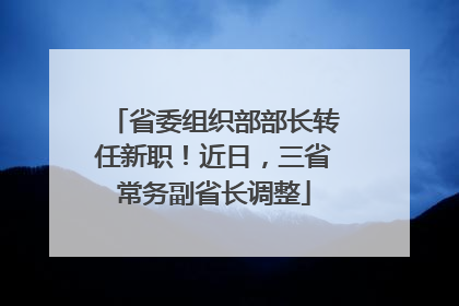 省委组织部部长转任新职！近日，三省常务副省长调整
